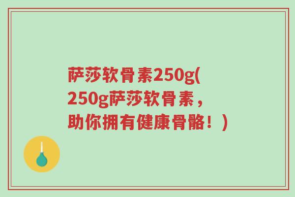 萨莎软骨素250g(250g萨莎软骨素,助你拥有健康骨骼!)-第1张图片-超越 萨莎软骨素250g(250g萨莎软骨素,助你拥有健康骨骼!)-第1张图片-超越