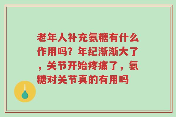 老年人补充氨糖有什么作用吗?年纪渐渐大了,关节开始疼痛了,氨糖对关节真的有用吗-第1张图片-超越 老年人补充氨糖有什么作用吗?年纪渐渐大了,关节开始疼痛了,氨糖对关节真的有用吗-第1张图片-超越