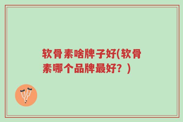 软骨素啥牌子好(软骨素哪个品牌最好？)-第1张图片-超越