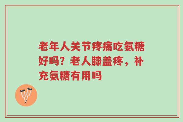老年人关节疼痛吃氨糖好吗?老人膝盖疼,补充氨糖有用吗-第1张图片-超越 老年人关节疼痛吃氨糖好吗?老人膝盖疼,补充氨糖有用吗-第1张图片-超越