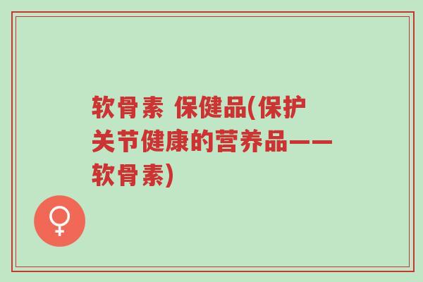 软骨素 保健品(保护关节健康的营养品——软骨素)-第1张图片-超越 软骨素 保健品(保护关节健康的营养品——软骨素)-第1张图片-超越