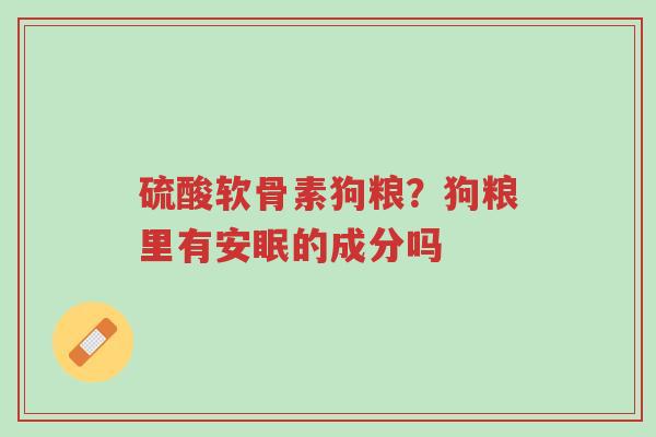 硫酸软骨素狗粮?狗粮里有安眠的成分吗-第1张图片-超越 硫酸软骨素狗粮?狗粮里有安眠的成分吗-第1张图片-超越