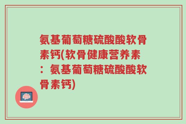 氨基葡萄糖硫酸酸软骨素钙(软骨健康营养素:氨基葡萄糖硫酸酸软骨素钙)-第1张图片-超越 氨基葡萄糖硫酸酸软骨素钙(软骨健康营养素:氨基葡萄糖硫酸酸软骨素钙)-第1张图片-超越