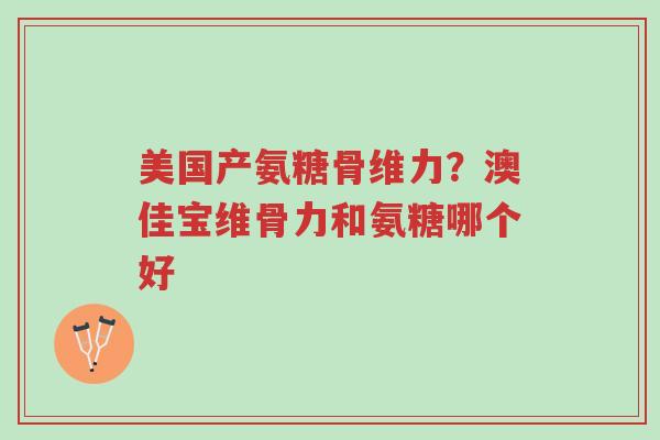 美国产氨糖骨维力?澳佳宝维骨力和氨糖哪个好-第1张图片-超越 美国产氨糖骨维力?澳佳宝维骨力和氨糖哪个好-第1张图片-超越