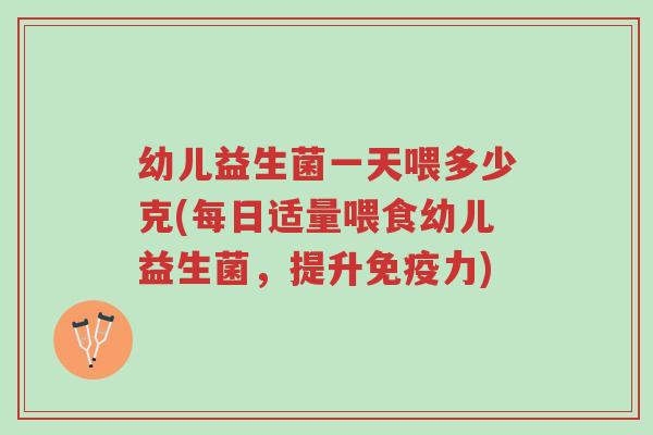 幼儿益生菌一天喂多少克(每日适量喂食幼儿益生菌,提升免疫力)-第1张图片-超越 幼儿益生菌一天喂多少克(每日适量喂食幼儿益生菌,提升免疫力)-第1张图片-超越