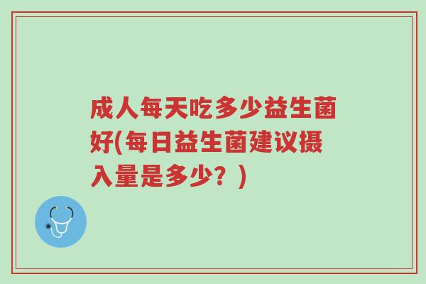 成人每天吃多少益生菌好(每日益生菌建议摄入量是多少?)-第1张图片-超越 成人每天吃多少益生菌好(每日益生菌建议摄入量是多少?)-第1张图片-超越