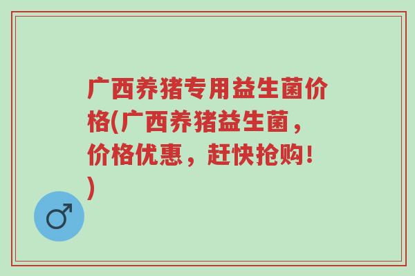 广西养猪专用益生菌价格(广西养猪益生菌,价格优惠,赶快抢购!)-第1张图片-超越 广西养猪专用益生菌价格(广西养猪益生菌,价格优惠,赶快抢购!)-第1张图片-超越