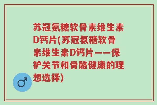 苏冠氨糖软骨素维生素D钙片(苏冠氨糖软骨素维生素D钙片——保护关节和骨骼健康的理想选择)-第1张图片-超越 苏冠氨糖软骨素维生素D钙片(苏冠氨糖软骨素维生素D钙片——保护关节和骨骼健康的理想选择)-第1张图片-超越