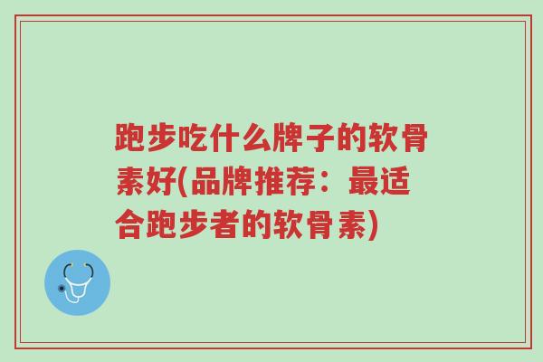 跑步吃什么牌子的软骨素好(品牌推荐:最适合跑步者的软骨素)-第1张图片-超越 跑步吃什么牌子的软骨素好(品牌推荐:最适合跑步者的软骨素)-第1张图片-超越