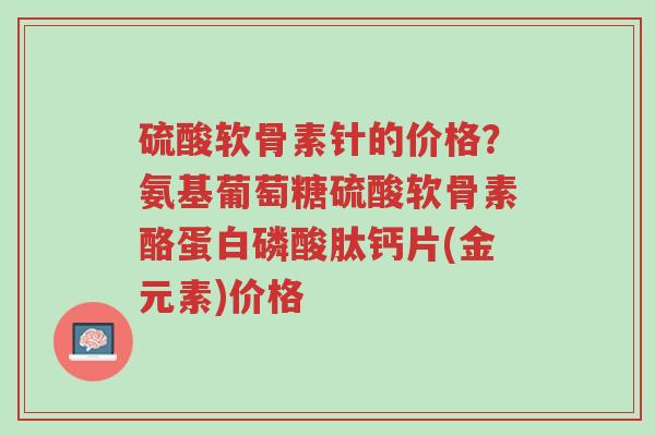 硫酸软骨素针的价格?氨基葡萄糖硫酸软骨素酪蛋白磷酸肽钙片(金元素)价格-第1张图片-超越 硫酸软骨素针的价格?氨基葡萄糖硫酸软骨素酪蛋白磷酸肽钙片(金元素)价格-第1张图片-超越