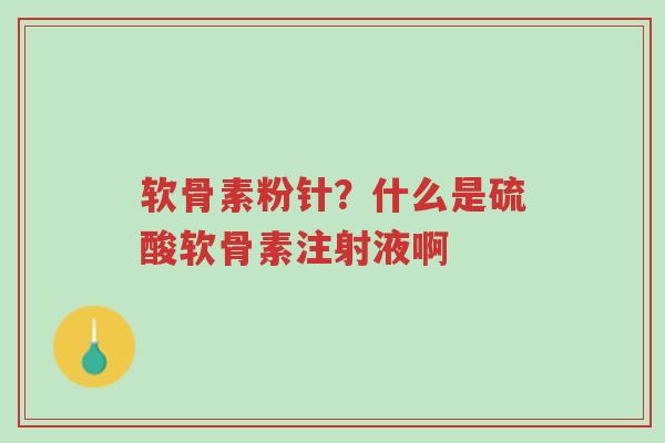 软骨素粉针？什么是硫酸软骨素注射液啊-第1张图片-超越