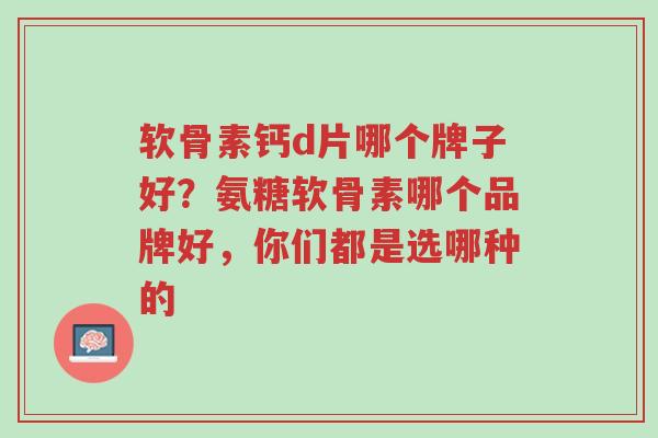 软骨素钙d片哪个牌子好？氨糖软骨素哪个品牌好，你们都是选哪种的-第1张图片-超越
