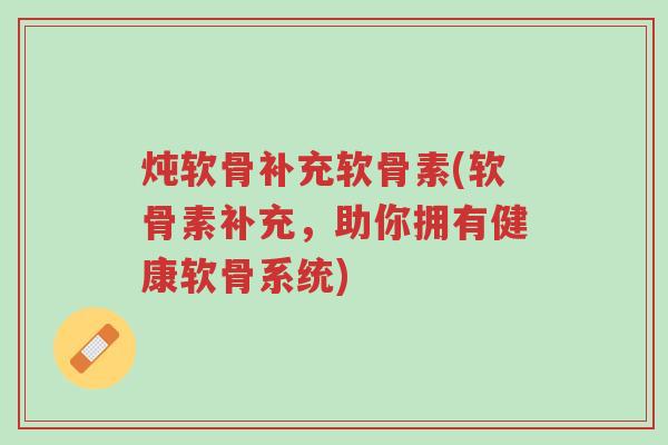 炖软骨补充软骨素(软骨素补充,助你拥有健康软骨系统)-第1张图片-超越 炖软骨补充软骨素(软骨素补充,助你拥有健康软骨系统)-第1张图片-超越