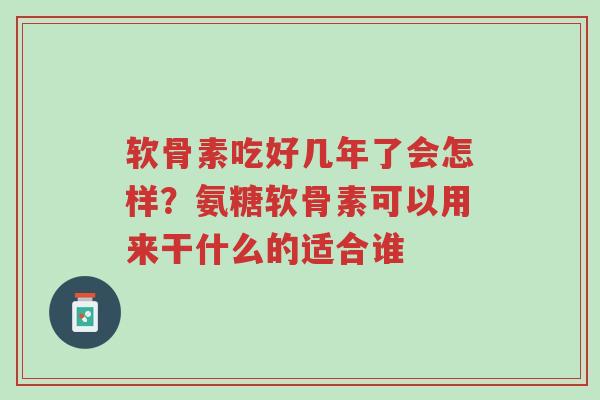 软骨素吃好几年了会怎样?氨糖软骨素可以用来干什么的适合谁-第1张图片-超越 软骨素吃好几年了会怎样?氨糖软骨素可以用来干什么的适合谁-第1张图片-超越