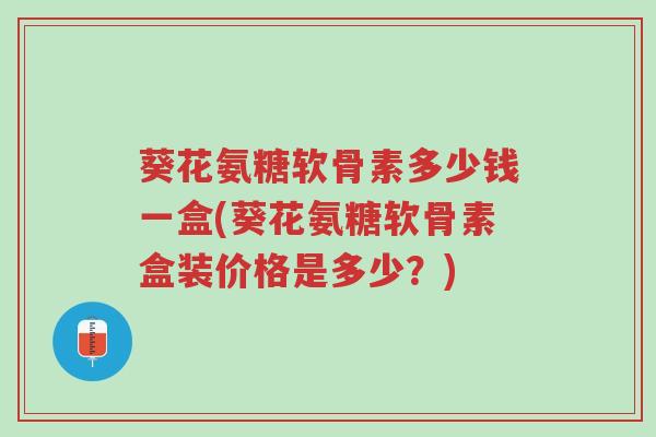 葵花氨糖软骨素多少钱一盒(葵花氨糖软骨素盒装价格是多少?)-第1张图片-超越 葵花氨糖软骨素多少钱一盒(葵花氨糖软骨素盒装价格是多少?)-第1张图片-超越