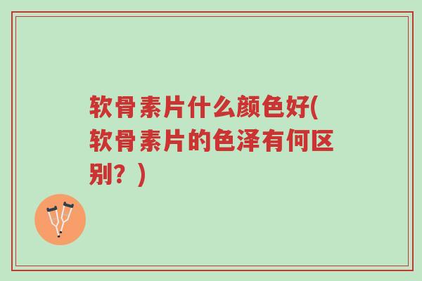 软骨素片什么颜色好(软骨素片的色泽有何区别？)-第1张图片-超越