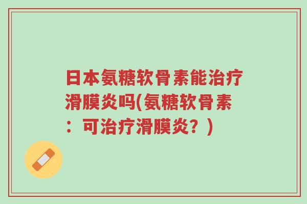 日本氨糖软骨素能治疗滑膜炎吗(氨糖软骨素:可治疗滑膜炎?)-第1张图片-超越 日本氨糖软骨素能治疗滑膜炎吗(氨糖软骨素:可治疗滑膜炎?)-第1张图片-超越