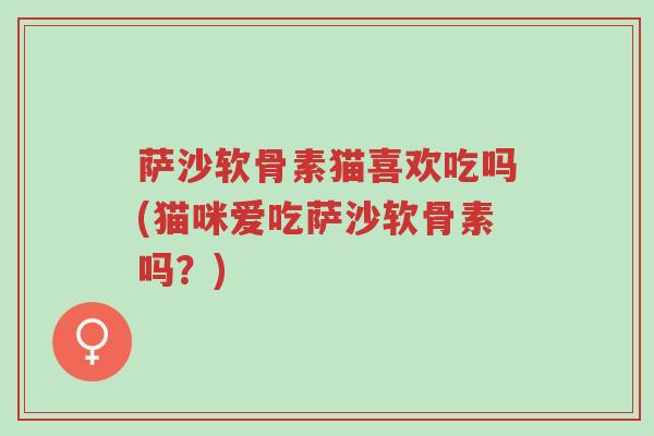萨沙软骨素猫喜欢吃吗(猫咪爱吃萨沙软骨素吗?)-第1张图片-超越 萨沙软骨素猫喜欢吃吗(猫咪爱吃萨沙软骨素吗?)-第1张图片-超越