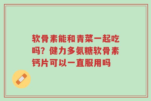 软骨素能和青菜一起吃吗?健力多氨糖软骨素钙片可以一直服用吗-第1张图片-超越 软骨素能和青菜一起吃吗?健力多氨糖软骨素钙片可以一直服用吗-第1张图片-超越