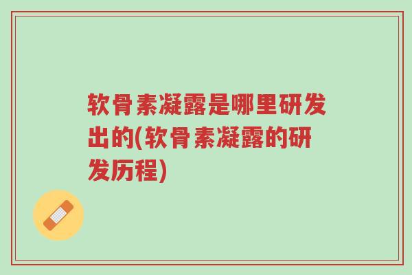 软骨素凝露是哪里研发出的(软骨素凝露的研发历程)-第1张图片-超越