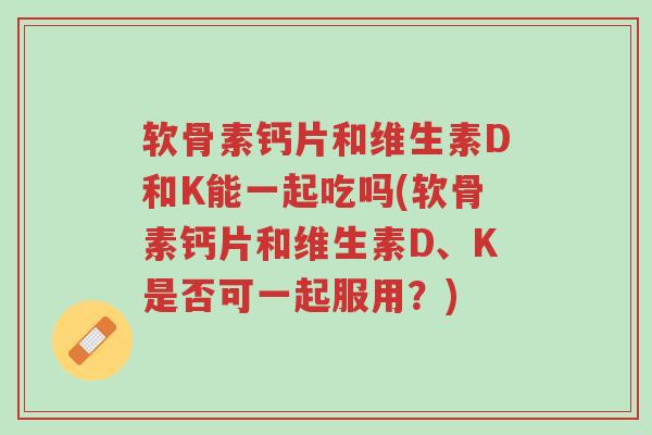 软骨素钙片和维生素D和K能一起吃吗(软骨素钙片和维生素D、K是否可一起服用?)-第1张图片-超越 软骨素钙片和维生素D和K能一起吃吗(软骨素钙片和维生素D、K是否可一起服用?)-第1张图片-超越