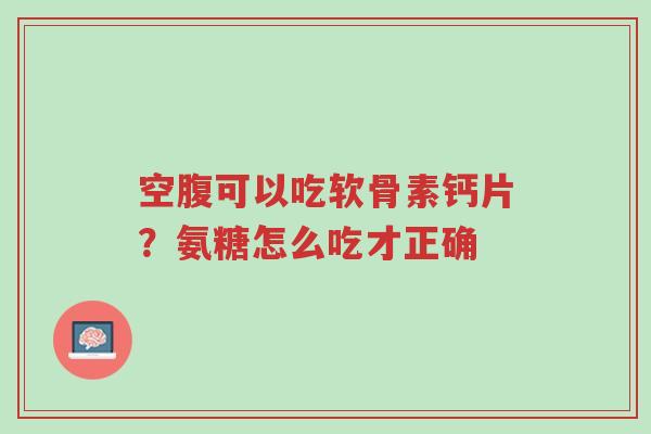 空腹可以吃软骨素钙片?氨糖怎么吃才正确-第1张图片-超越 空腹可以吃软骨素钙片?氨糖怎么吃才正确-第1张图片-超越