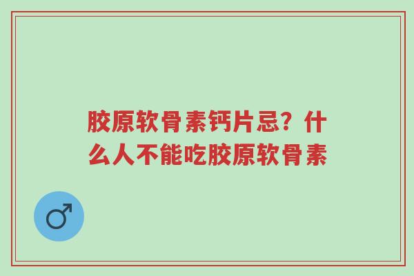 胶原软骨素钙片忌?什么人不能吃胶原软骨素-第1张图片-超越 胶原软骨素钙片忌?什么人不能吃胶原软骨素-第1张图片-超越