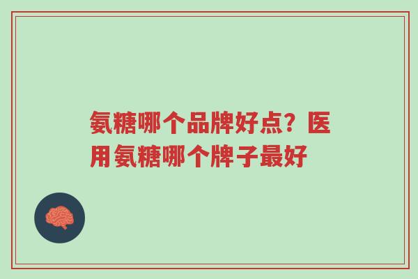 氨糖哪个品牌好点?医用氨糖哪个牌子最好-第1张图片-超越 氨糖哪个品牌好点?医用氨糖哪个牌子最好-第1张图片-超越