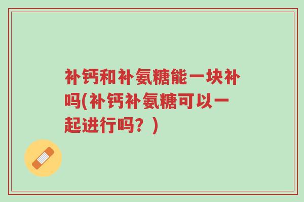 补钙和补氨糖能一块补吗(补钙补氨糖可以一起进行吗?)-第1张图片-超越 补钙和补氨糖能一块补吗(补钙补氨糖可以一起进行吗?)-第1张图片-超越