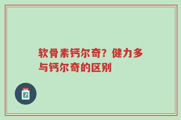 软骨素钙尔奇？健力多与钙尔奇的区别-第1张图片-超越