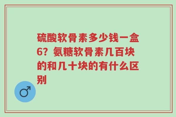 硫酸软骨素多少钱一盒6?氨糖软骨素几百块的和几十块的有什么区别-第1张图片-超越 硫酸软骨素多少钱一盒6?氨糖软骨素几百块的和几十块的有什么区别-第1张图片-超越