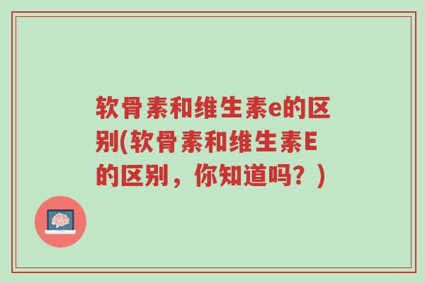 软骨素和维生素e的区别(软骨素和维生素E的区别，你知道吗？)-第1张图片-超越