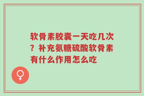 软骨素胶囊一天吃几次?补充氨糖硫酸软骨素有什么作用怎么吃-第1张图片-超越 软骨素胶囊一天吃几次?补充氨糖硫酸软骨素有什么作用怎么吃-第1张图片-超越