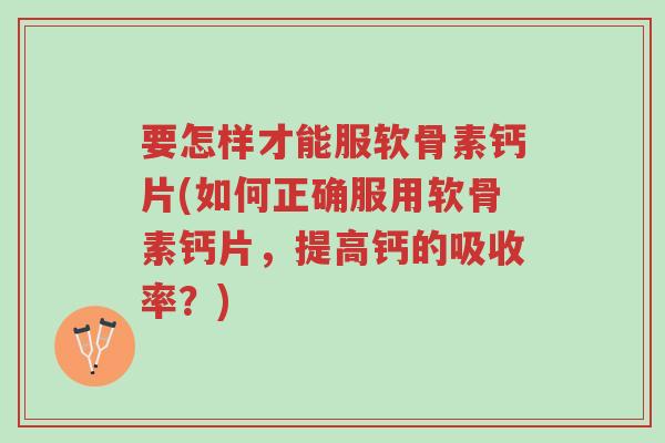 要怎样才能服软骨素钙片(如何正确服用软骨素钙片,提高钙的吸收率?)-第1张图片-超越 要怎样才能服软骨素钙片(如何正确服用软骨素钙片,提高钙的吸收率?)-第1张图片-超越