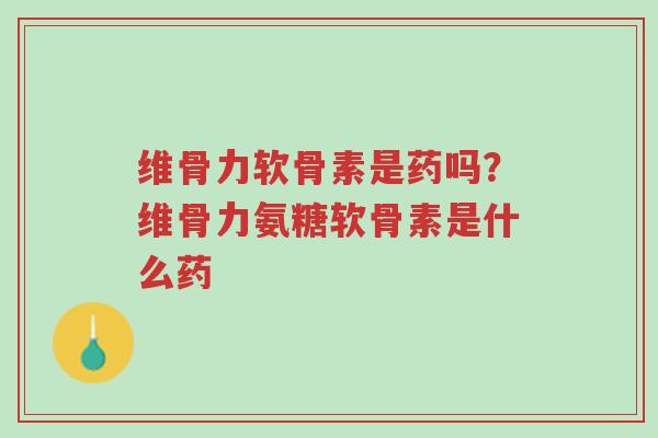 维骨力软骨素是药吗？维骨力氨糖软骨素是什么药-第1张图片-超越