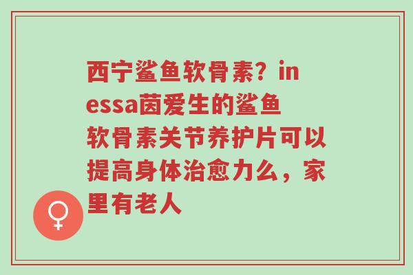西宁鲨鱼软骨素?inessa茵爱生的鲨鱼软骨素关节养护片可以提高身体治愈力么,家里有老人-第1张图片-超越 西宁鲨鱼软骨素?inessa茵爱生的鲨鱼软骨素关节养护片可以提高身体治愈力么,家里有老人-第1张图片-超越