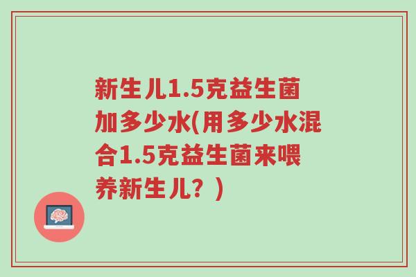 新生儿1.5克益生菌加多少水(用多少水混合1.5克益生菌来喂养新生儿?)-第1张图片-超越 新生儿1.5克益生菌加多少水(用多少水混合1.5克益生菌来喂养新生儿?)-第1张图片-超越