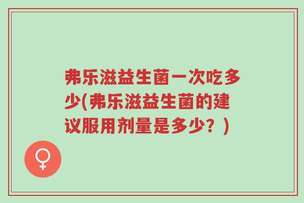弗乐滋益生菌一次吃多少(弗乐滋益生菌的建议服用剂量是多少?)-第1张图片-超越 弗乐滋益生菌一次吃多少(弗乐滋益生菌的建议服用剂量是多少?)-第1张图片-超越