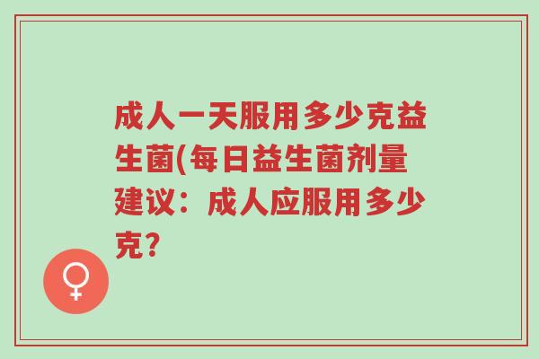 成人一天服用多少克益生菌(每日益生菌剂量建议:成人应服用多少克?-第1张图片-超越 成人一天服用多少克益生菌(每日益生菌剂量建议:成人应服用多少克?-第1张图片-超越
