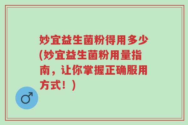 妙宜益生菌粉得用多少(妙宜益生菌粉用量指南，让你掌握正确服用方式！)-第1张图片-超越