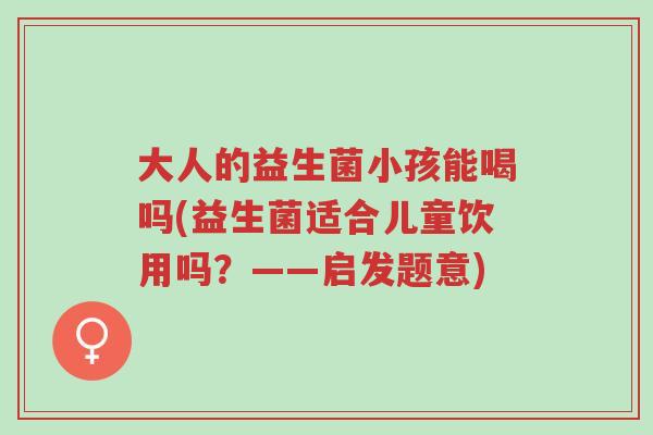 大人的益生菌小孩能喝吗(益生菌适合儿童饮用吗?——启发题意)-第1张图片-超越 大人的益生菌小孩能喝吗(益生菌适合儿童饮用吗?——启发题意)-第1张图片-超越