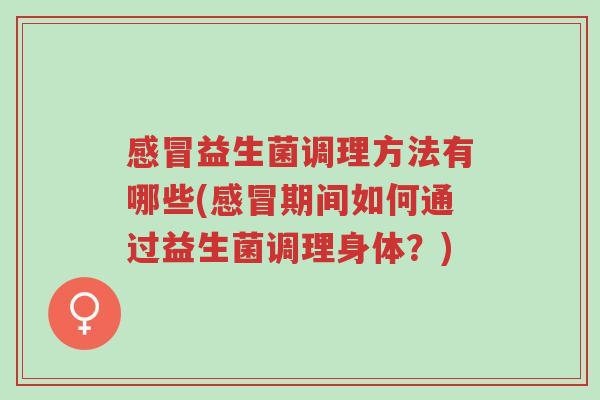 感冒益生菌调理方法有哪些(感冒期间如何通过益生菌调理身体?)-第1张图片-超越 感冒益生菌调理方法有哪些(感冒期间如何通过益生菌调理身体?)-第1张图片-超越