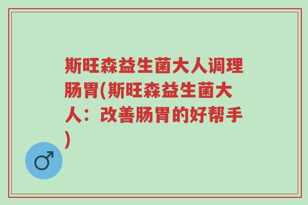 斯旺森益生菌大人调理肠胃(斯旺森益生菌大人:改善肠胃的好帮手)-第1张图片-超越 斯旺森益生菌大人调理肠胃(斯旺森益生菌大人:改善肠胃的好帮手)-第1张图片-超越