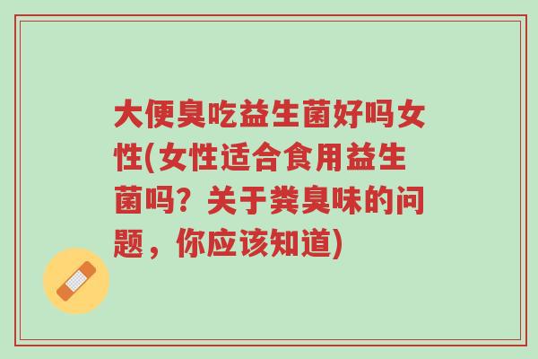 大便臭吃益生菌好吗女性(女性适合食用益生菌吗?关于粪臭味的问题,你应该知道)-第1张图片-超越 大便臭吃益生菌好吗女性(女性适合食用益生菌吗?关于粪臭味的问题,你应该知道)-第1张图片-超越