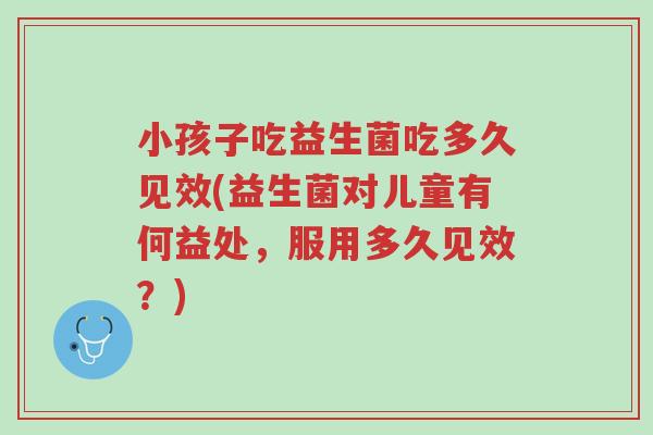 小孩子吃益生菌吃多久见效(益生菌对儿童有何益处,服用多久见效?)-第1张图片-超越 小孩子吃益生菌吃多久见效(益生菌对儿童有何益处,服用多久见效?)-第1张图片-超越