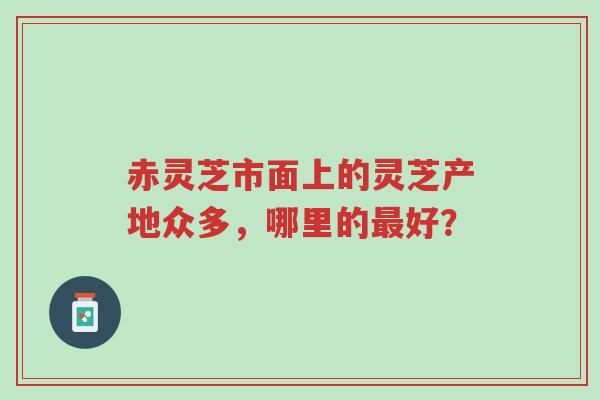 赤灵芝市面上的灵芝产地众多,哪里的最好?-第1张图片-超越 赤灵芝市面上的灵芝产地众多,哪里的最好?-第1张图片-超越