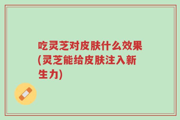 吃灵芝对皮肤什么效果(灵芝能给皮肤注入新生力)-第1张图片-超越 吃灵芝对皮肤什么效果(灵芝能给皮肤注入新生力)-第1张图片-超越