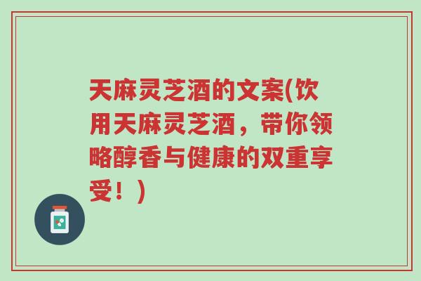 天麻灵芝酒的文案(饮用天麻灵芝酒，带你领略醇香与健康的双重享受！)-第1张图片-超越
