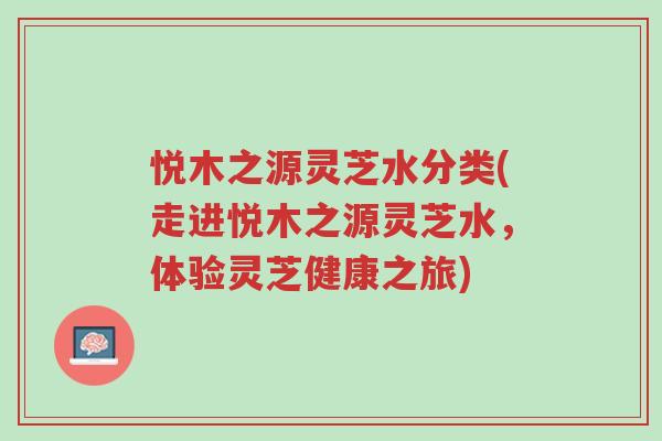 悦木之源灵芝水分类(走进悦木之源灵芝水,体验灵芝健康之旅)-第1张图片-超越 悦木之源灵芝水分类(走进悦木之源灵芝水,体验灵芝健康之旅)-第1张图片-超越
