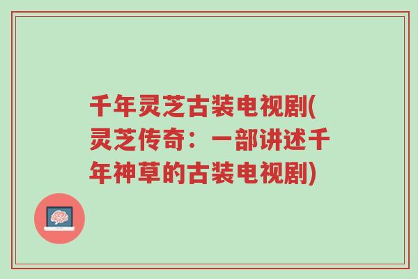 千年灵芝古装电视剧(灵芝传奇：一部讲述千年神草的古装电视剧)-第1张图片-超越